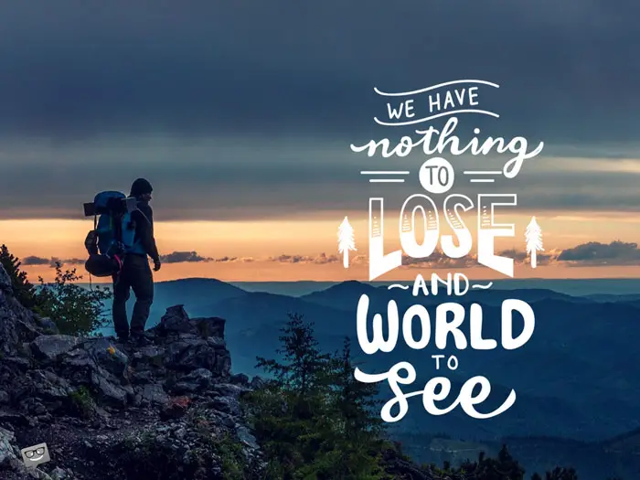We have nothing to lose and a world to see.