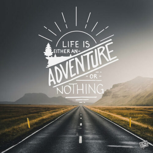 Life is an adventure or nothing.