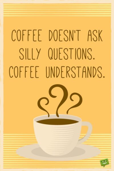 Coffee doesn't ask silly questions. Coffee understands.