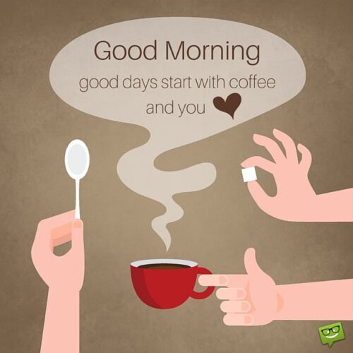 Good morning. Good days start with coffee and you.