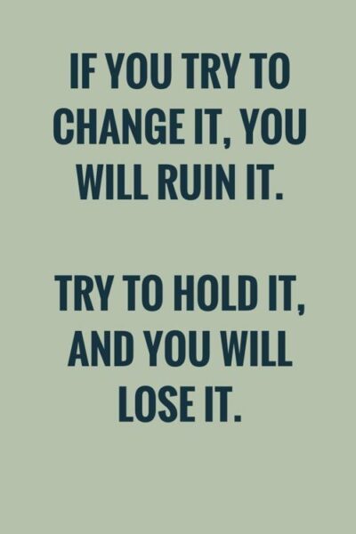 If you try to change it, you will ruin it. Try to hold it, and you will lose it. Lao Tzu