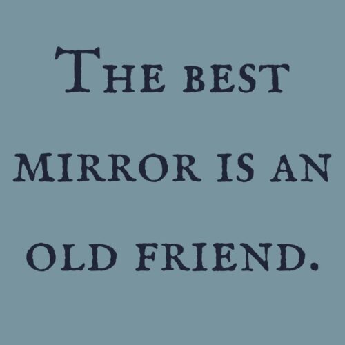 The best mirror is an old friend.