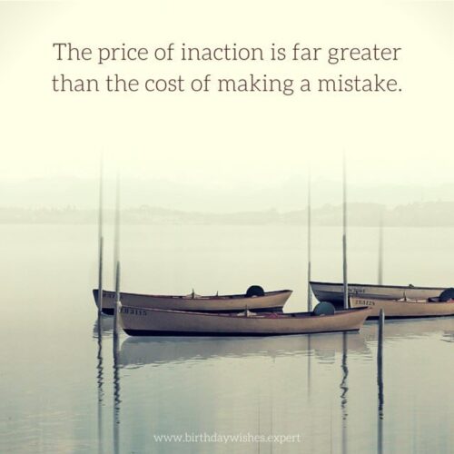 The price of inaction is far greater than the cost of making a mistake.