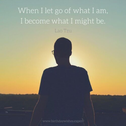 When I let go of what I am, I become what I might be. Lao Tzu