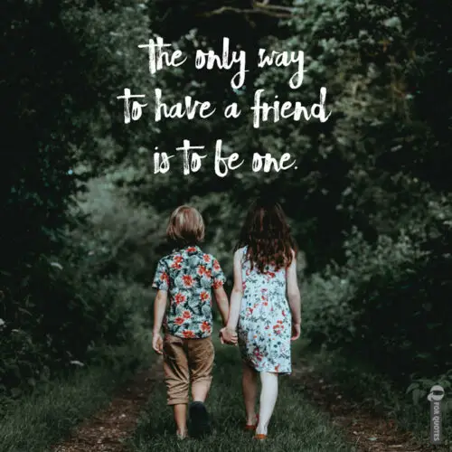 The only way to have a friend is to be one.