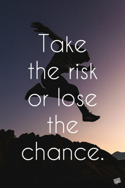 Take the risk or lose the chance.