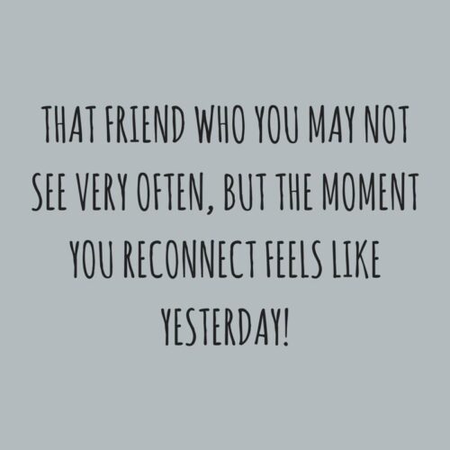 That friend who you may not see very often, but the moment you reconnect feels like yesterday!