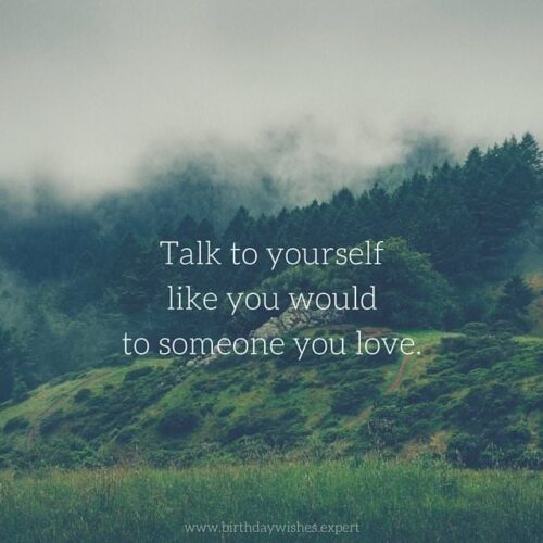 Talk to yourself like you would to someone you love.