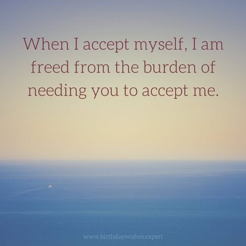 When I accept myself, I am freed from the burden of needing you to accept me.