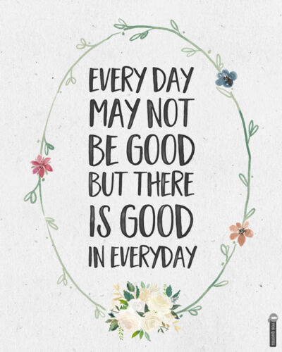 Every day may not be good but there is good in everyday.
