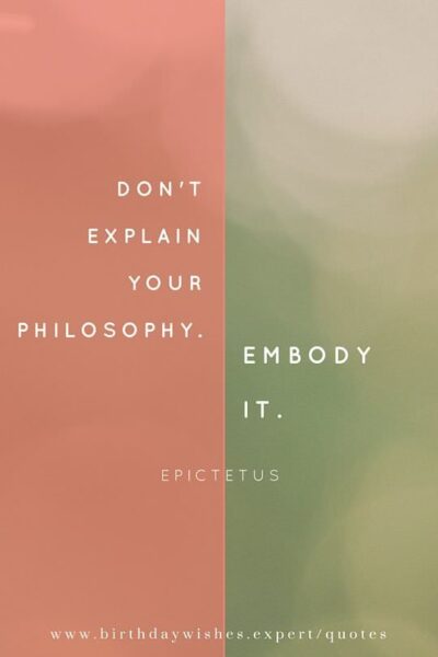 Don't explain your philosophy. Embody it. Epictetus