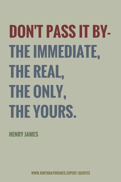 Don't pass it by- The immediate, the real, the only, the yours. Henry James