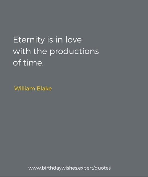 Eternity is in love with the productions of time. William Blake