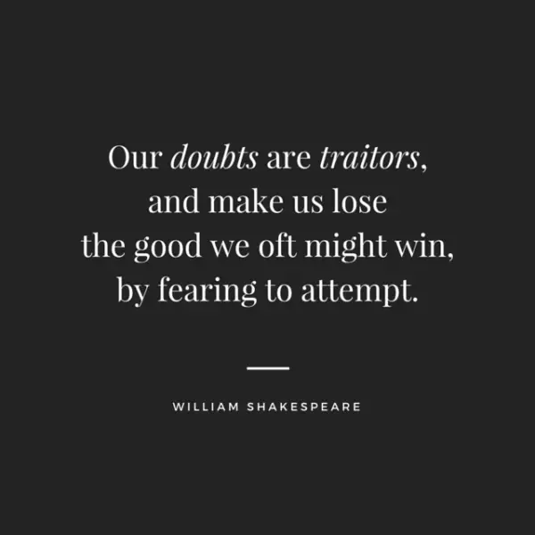 Our doubts are traitors, and make us lose the good we oft might win, by fearing to attempt. William Shakespeare