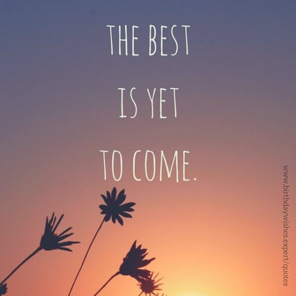 The best is yet to come.