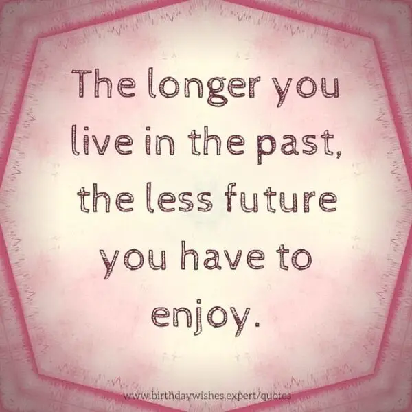 The longer you live in the past, the less future you have to enjoy.