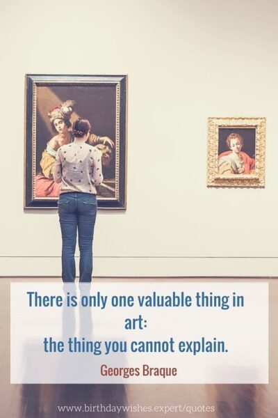 There is only one valuable thing in art: the thing you cannot explain. Georges Braque