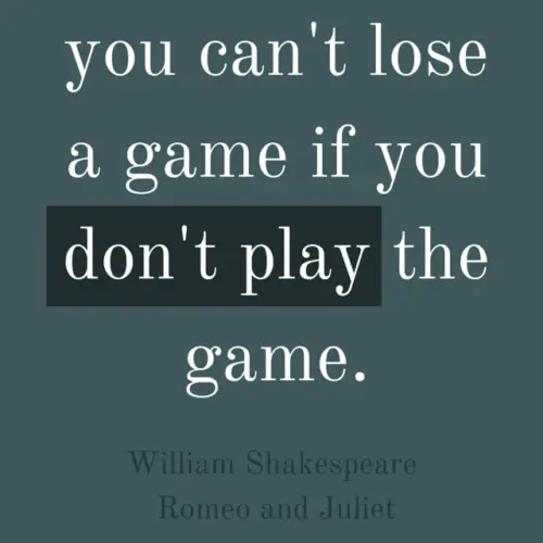  You can't lose a game if you don't play the game. William Shakespeare. Romeo and Juliet.