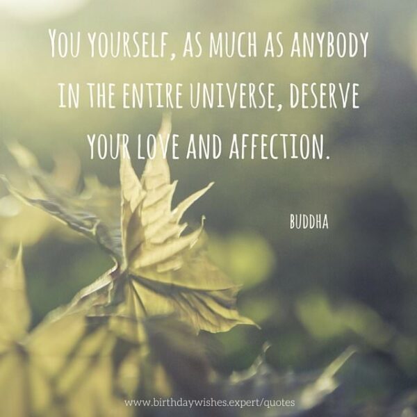 You yourself, as much as anybody in the entire universe, deserve your love and affection. Buddha