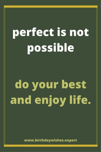 Perfection is not possible. Do your best and enjoy life.
