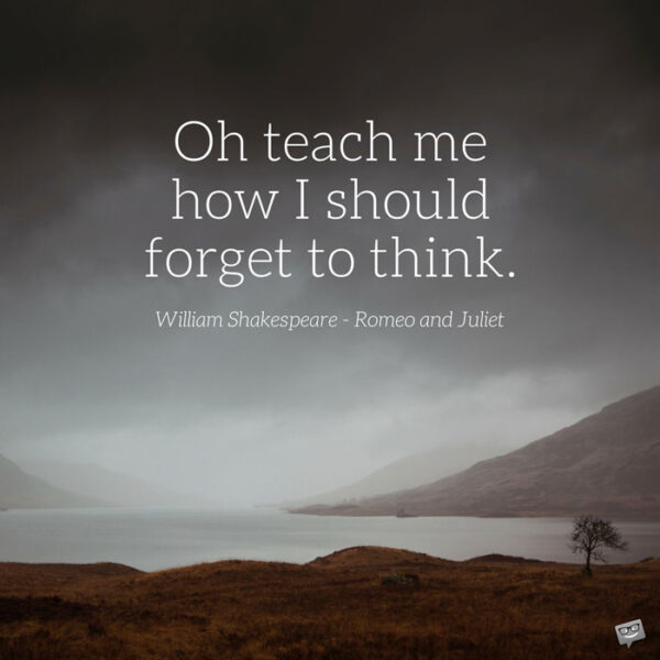 Oh teach me how I should forget to think. William Shakespeare - Romeo and Juliet