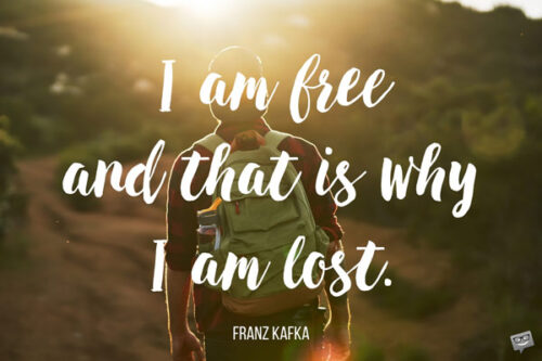 I am free and that is why I am lost. Franz Kafka.