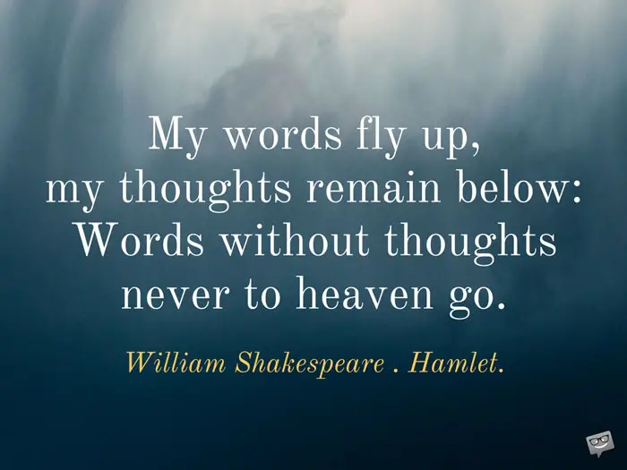 My words fly up, my thoughts remain below: Words without thoughts never to heaven go. William Shakespeare . Hamlet.