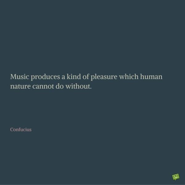 Music produces a kind of pleasure which human nature cannot do without. Confucius.