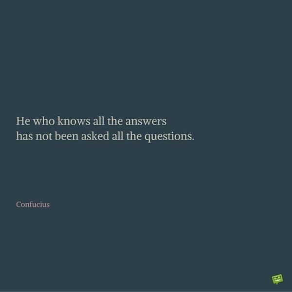 He who knows all the answers has not been asked all the questions. Confucius.