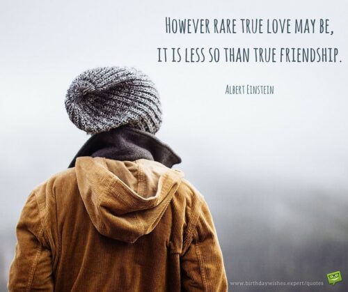However rare true love may be, it is less so than true friendship. Albert Einstein.