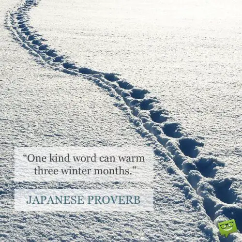 One kind word can warm three winter months. Japanese proverb