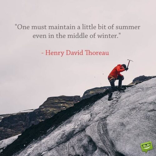 One must maintain a little bit of summer even in the middle of winter. Henry David Thoreau.