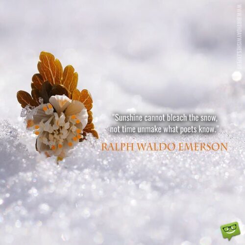 Sunshine cannot bleach the snow, not time unmake what poets know. Ralph Waldo Emerson