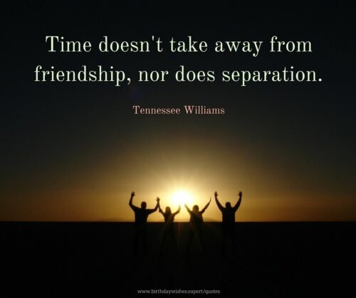 Time doesn't take away from friendship, nor does separation. Tennessee Williams