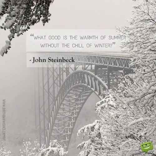 What good is the warmth of summer without the chill of winter? John Steinbeck