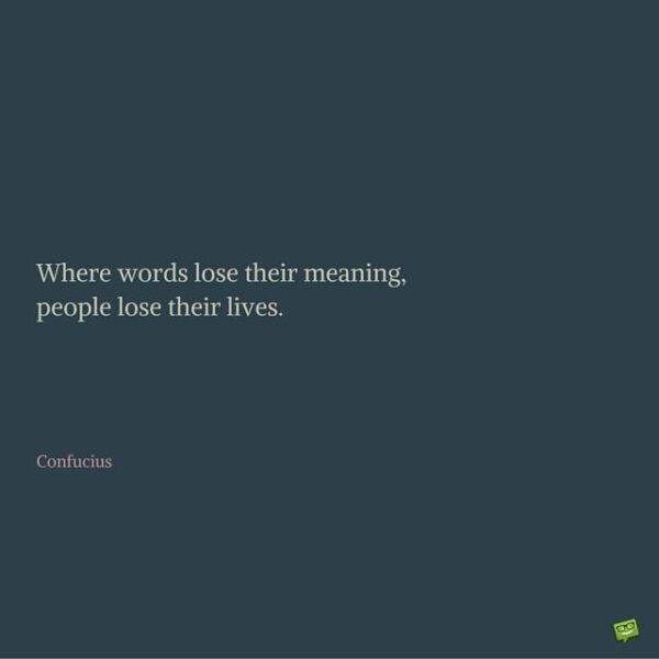 Where words lose their meaning, people lose their lives. Confucius.
