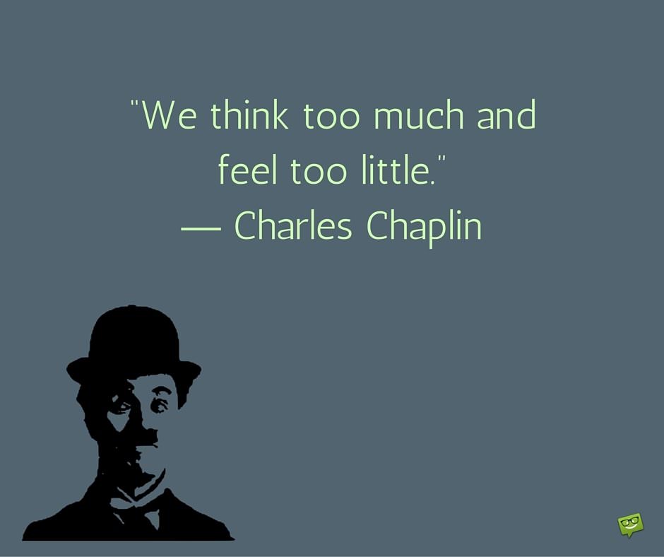 We think too much and feel too little. Charles Chaplin