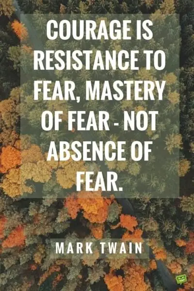 Courage is resistance to fear, mastery of fear - not absence of fear. mark Twain.
