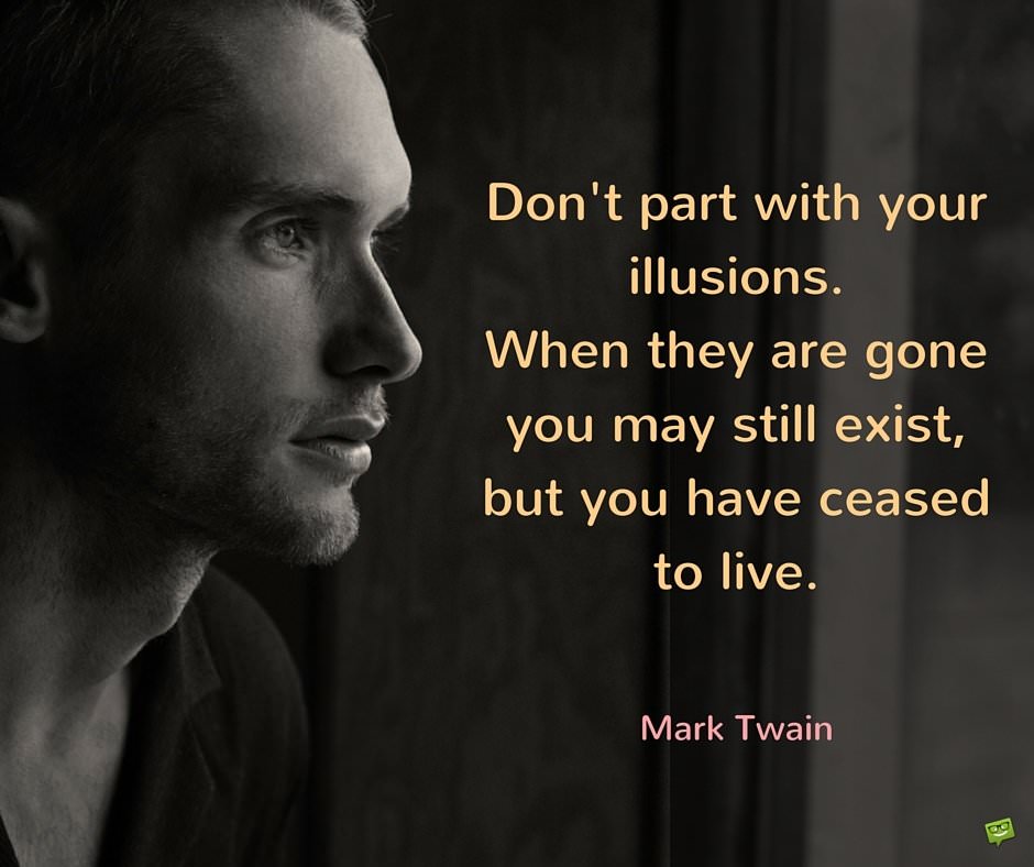 Don't part with your illusions. When they are gone you may still exist, but you have ceased to live. Mark Twain.