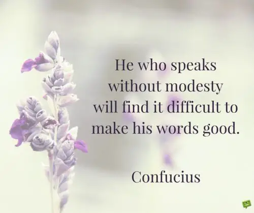 He who speaks without modesty will find it difficult to make his words good. Confucius