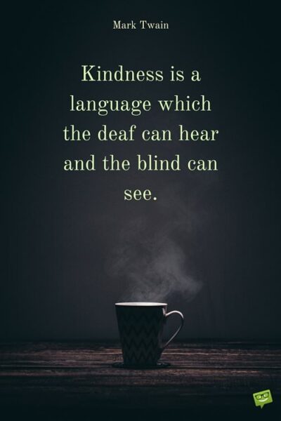 Kindness is a language which the deaf can hear and the blind can see. Mark Twain. 