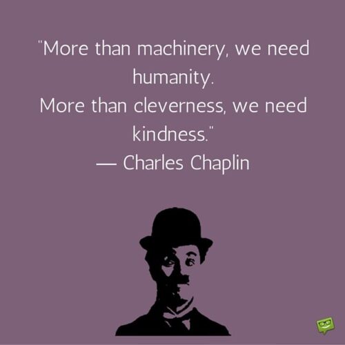 More than machinery, we need humanity. More than cleverness, we need kindness. Charles Chaplin.