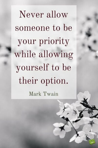 Never allow someone to be your priority while allowing yourself to be their option. Mark Twain.