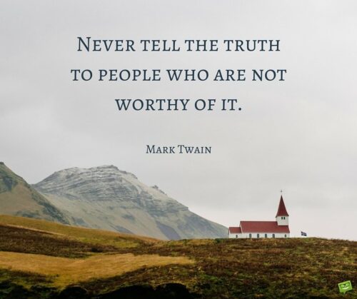 Never tell the truth to people who are not worthy of it. Mark Twain.