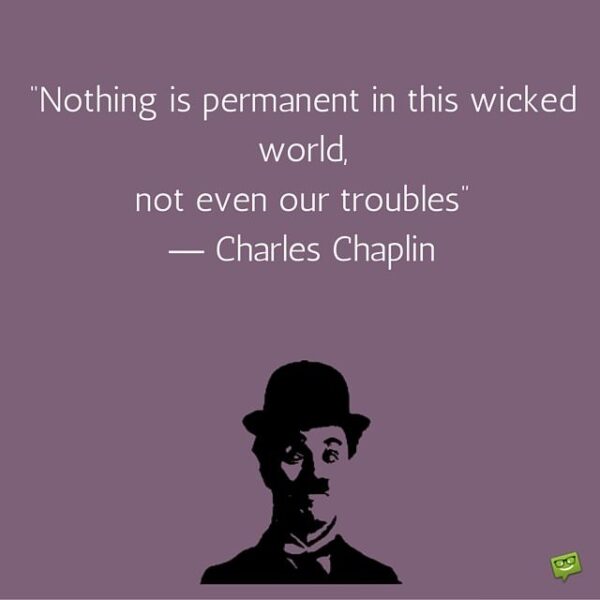 Nothing is permanent in this wicked world, not even our troubles. Charlie Chaplin