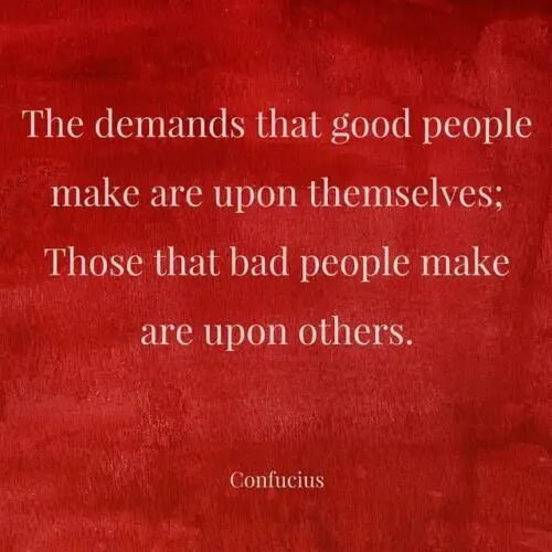 The demands that good people make are upon themselves;Those that bad people make are upon others. Confucius