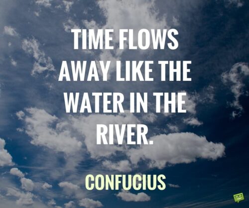 Time flows away like the water in the river. Confucius