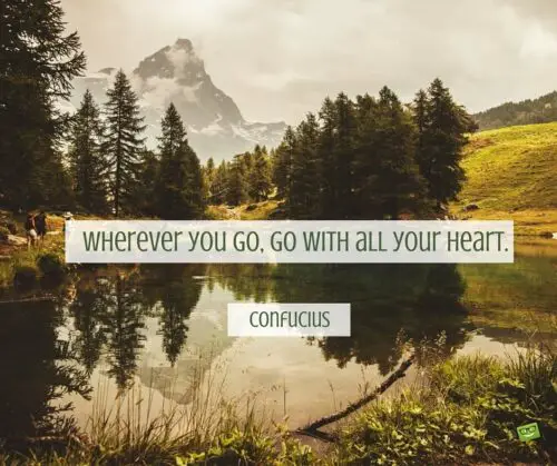 Wherever you go, go with all your heart. Confucius