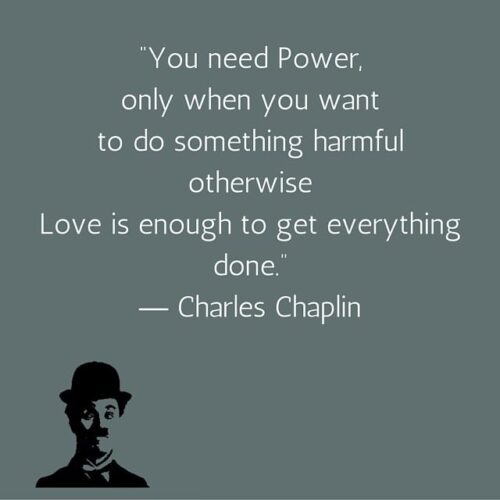 You need Power, only when you want to do something harmful otherwise Love is enough to get everything done. Charles Chaplin