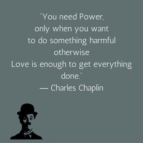 You need Power, only when you want to do something harmful otherwise Love is enough to get everything done. Charles Chaplin